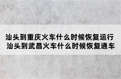 汕头到重庆火车什么时候恢复运行 汕头到武昌火车什么时候恢复通车